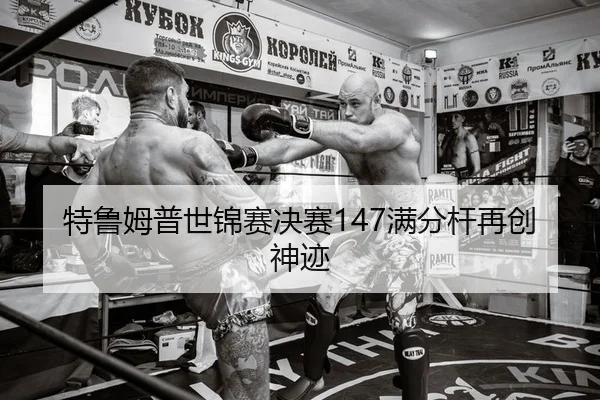 特鲁姆普世锦赛决赛147满分杆再创神迹